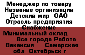 Менеджер по товару › Название организации ­ Детский мир, ОАО › Отрасль предприятия ­ Снабжение › Минимальный оклад ­ 22 000 - Все города Работа » Вакансии   . Самарская обл.,Октябрьск г.